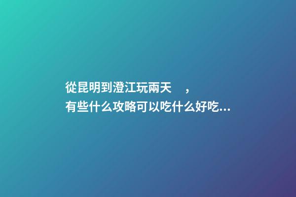 從昆明到澄江玩兩天，有些什么攻略?可以吃什么好吃的?